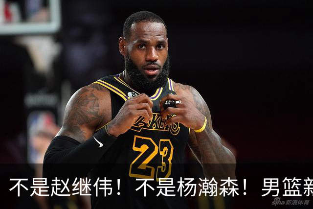 不是赵继伟！不是杨瀚森！男篮新核心浮出水面，实力已超周琦和王哲林