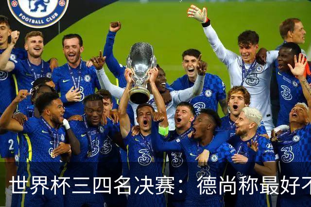 世界杯三四名决赛：德尚称最好不存在，图赫尔却看到60年最佳契机