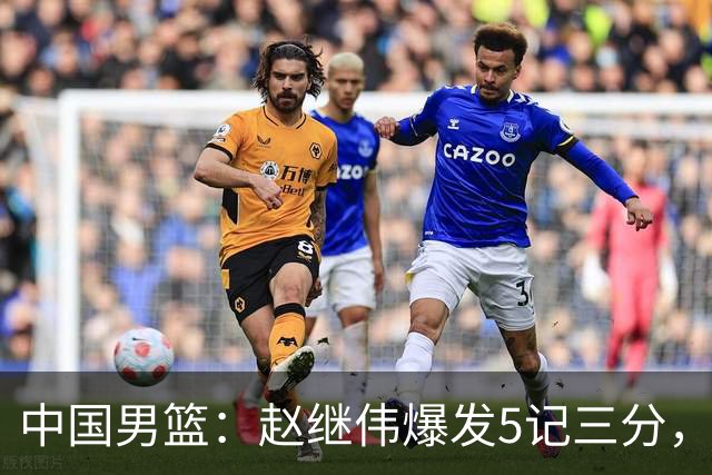 中国男篮：赵继伟爆发5记三分，奇兵17分，林庭谦空砍28分