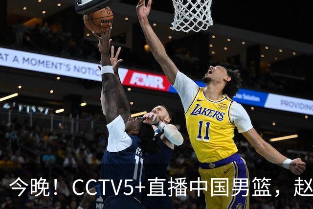 今晚！CCTV5+直播中国男篮，赵继伟休战？张镇麟等征战CBA总决赛