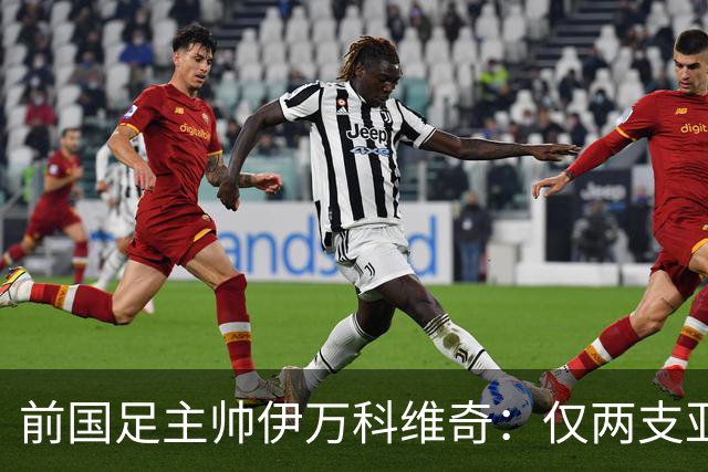 前国足主帅伊万科维奇：仅两支亚足联球队晋级世界杯32强并不意外