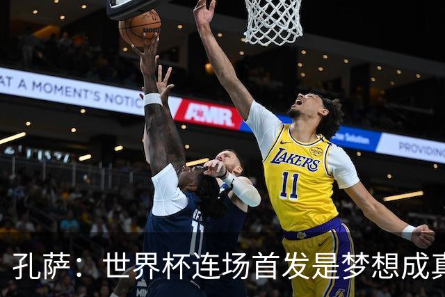 孔萨：世界杯连场首发是梦想成真，今天我们可以总结出许多积极面