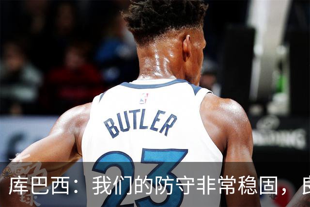 库巴西：我们的防守非常稳固，良性竞争氛围促使我们不断进步