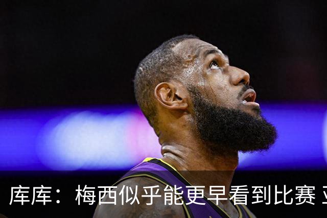 库库：梅西似乎能更早看到比赛 亚马尔的2年相当于别人的10年