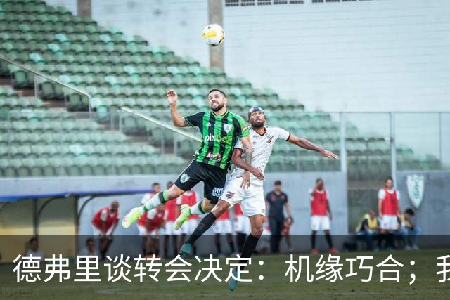 德弗里谈转会决定：机缘巧合；我想继续当核心 但在国米机会寥寥