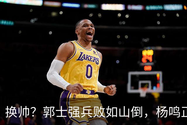 换帅？郭士强兵败如山倒，杨鸣正式接手中国男篮？
