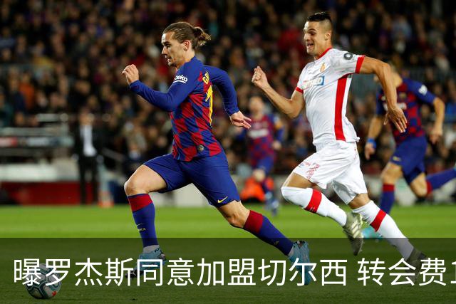 曝罗杰斯同意加盟切尔西 转会费1.17亿镑合同期6+1年