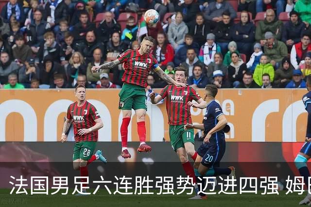 法国男足六连胜强势迈进四强 姆巴佩引领球队冲击世界杯巅峰