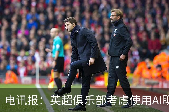 电讯报：英超俱乐部考虑使用AI聊天软件模拟转会谈判