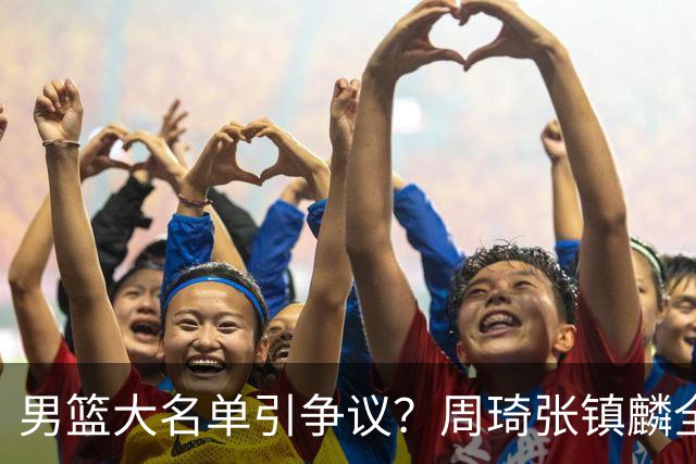 男篮大名单引争议？周琦张镇麟全落选：郭士强铁了心要大换血了？