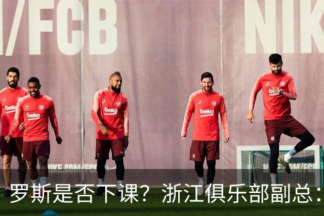 罗斯是否下课？浙江俱乐部副总：从球队到球员都对主帅十分信任