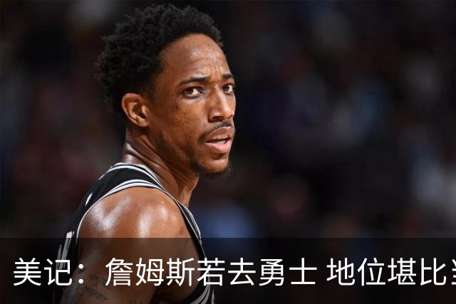 美记：詹姆斯若去勇士 地位堪比当年的杜兰特 还不如留湖人