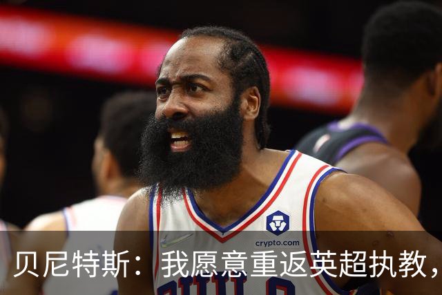 贝尼特斯：我愿意重返英超执教，任何能留在欧洲的联赛都可以