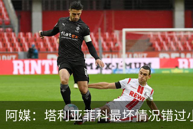 阿媒：塔利亚菲科最坏情况错过小组赛 梅迪纳、利马可客串左后卫
