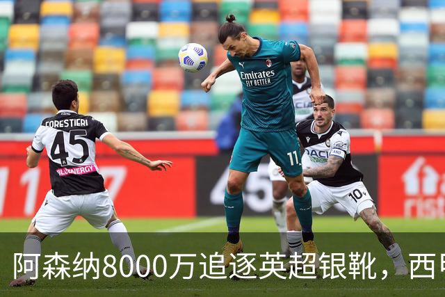 阿森纳8000万追逐英超银靴，西甲魔翼或将加盟，皇马询价因卡皮耶