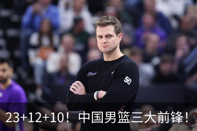 23+12+10！中国男篮三大前锋！崔永熙彻底杀死比赛
