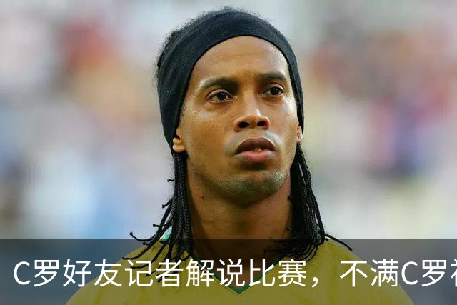 C罗好友记者解说比赛，不满C罗被换下：别搞啊老兄，他根本不累